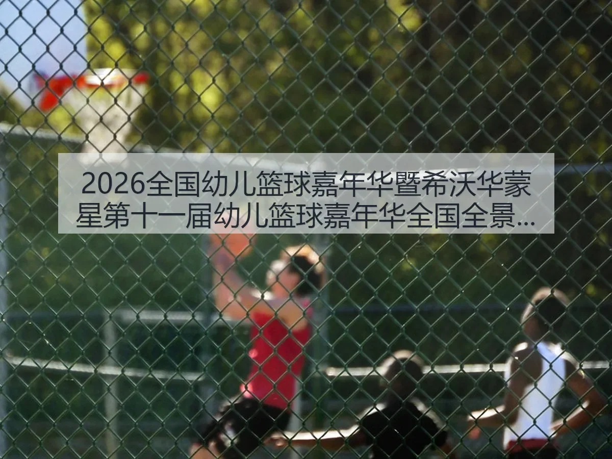 2026全国幼儿篮球嘉年华暨希沃华蒙星第十一届幼儿篮球嘉年华全国全面解析
