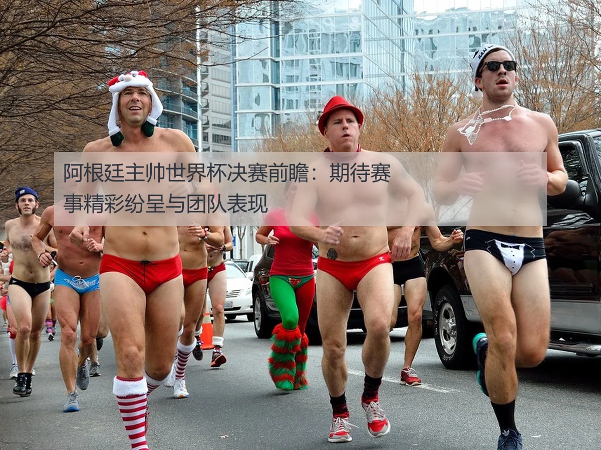 阿根廷主帅世界杯决赛前瞻:期待赛事精彩纷呈与团队表现