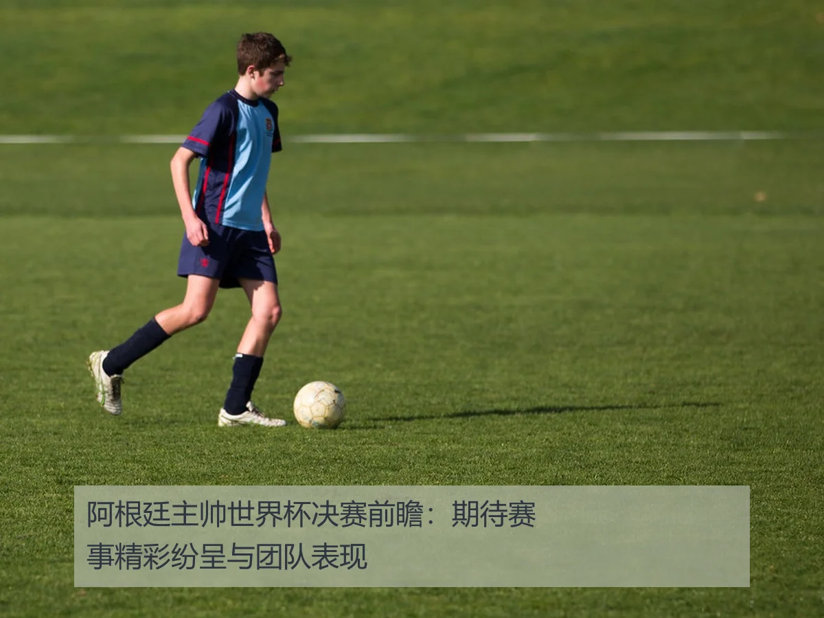 阿根廷主帅世界杯决赛前瞻:期待赛事精彩纷呈与团队表现